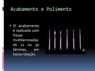 Acabamento e Polimento


 O acabamento
  é realizado com
  fresas
  multilaminadas
  de 12 ou 30
  lâminas,    em
  baixa rotação.
 