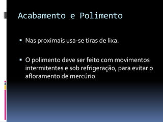 Acabamento e Polimento

 Nas proximais usa-se tiras de lixa.


 O polimento deve ser feito com movimentos
  intermitentes e sob refrigeração, para evitar o
  afloramento de mercúrio.
 
