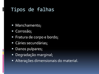 Tipos de falhas

 Manchamento;
 Corrosão;
 Fratura de corpo e bordo;
 Cáries secundárias;
 Danos pulpares;
 Degradação marginal;
 Alterações dimensionais do material.
 