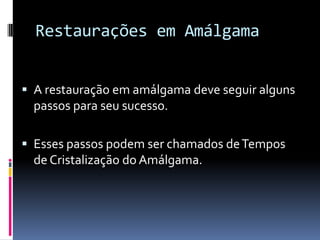 Restaurações em Amálgama


 A restauração em amálgama deve seguir alguns
  passos para seu sucesso.

 Esses passos podem ser chamados de Tempos
  de Cristalização do Amálgama.
 