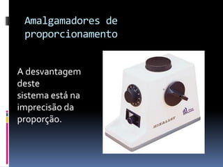 Amalgamadores de
 proporcionamento


A desvantagem
deste
sistema está na
imprecisão da
proporção.
 