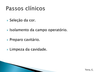    Seleção da cor.

   Isolamento da campo operatório.

   Preparo cavitário.

   Limpeza da cavidade.




                                      Terra, G.
 
