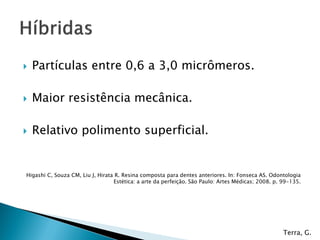    Partículas entre 0,6 a 3,0 micrômeros.

   Maior resistência mecânica.

   Relativo polimento superficial.


Higashi C, Souza CM, Liu J, Hirata R. Resina composta para dentes anteriores. In: Fonseca AS. Odontologia
                                  Estética: a arte da perfeição. São Paulo: Artes Médicas; 2008. p. 99-135.




                                                                                                    Terra, G.
 