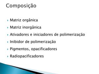    Matriz orgânica
   Matriz inorgânica
   Ativadores e iniciadores de polimerização
   Inibidor de polimerização
   Pigmentos, opacificadores
   Radiopacificadores
 