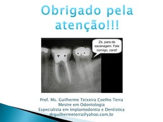 Prof. Ms. Guilherme Teixeira Coelho Terra
           Mestre em Odontologia
Especialista em Implantodontia e Dentística
      drguilhermeterra@yahoo.com.br
 