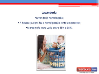 Lavanderia
•Lavanderia homologada;
• A Restaura Jeans faz a homologação junto ao parceiro;
•Margem de lucro varia entre 25% e 35%.
 