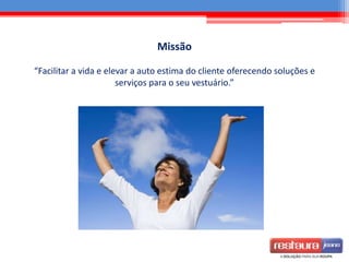 Missão
“Facilitar a vida e elevar a auto estima do cliente oferecendo soluções e
serviços para o seu vestuário.”
 