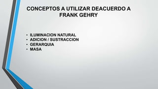 CONCEPTOS A UTILIZAR DEACUERDO A
FRANK GEHRY
• ILUMINACION NATURAL
• ADICION / SUSTRACCION
• GERARQUIA
• MASA