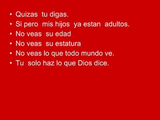 Quizas  tu digas. Si pero  mis hijos  ya estan  adultos. No veas  su edad No veas  su estatura No veas lo que todo mundo ve. Tu  solo haz lo que Dios dice. 