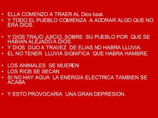 ELLA COMENZO A TRAER AL Dios baal. Y TODO EL PUEBLO COMIENZA  A ADORAR ALGO QUE NO ERA DIOS. Y DIOS TRAJO JUICIO..SOBRE  SU PUEBLO POR  QUE SE HABIAN ALEJADO A DIOS. Y DIOS  DIJO A TRAVEZ  DE ELIAS NO HABRA LLUVIA. EL NO TENER  LLUVIA SIGNIFICA  QUE HABRA HAMBRE. LOS ANIMALES  SE MUEREN LOS RIOS SE SECAN SI NO HAY AGUA  LA ENERGIA ELECTRICA TAMBIEN SE ACABA. Y ESTO PROVOCARIA  UNA GRAN DEPRESION. 