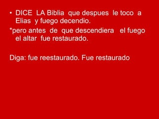 DICE  LA Biblia  que despues  le toco  a Elias  y fuego decendio. *pero antes  de  que descendiera  el fuego  el altar  fue restaurado. Diga: fue reestaurado. Fue restaurado 