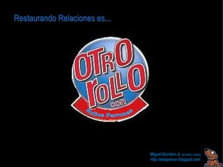 Restaurando Relaciones es...




                               Miguel Quintero Jr. (el perro, pues)
                               http://estaperron.blogspot.com
 