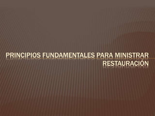 PRINCIPIOS FUNDAMENTALES PARA MINISTRAR
RESTAURACIÓN
 