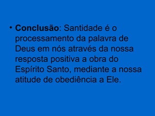 • Conclusão: Santidade é o
processamento da palavra de
Deus em nós através da nossa
resposta positiva a obra do
Espírito Santo, mediante a nossa
atitude de obediência a Ele.

 
