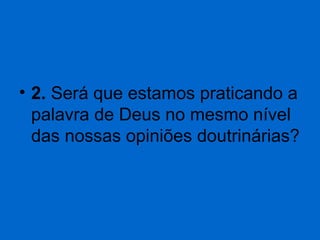 • 2. Será que estamos praticando a 
palavra de Deus no mesmo nível 
das nossas opiniões doutrinárias?

 