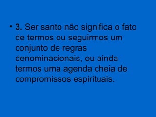 • 3. Ser santo não significa o fato 
de termos ou seguirmos um 
conjunto de regras 
denominacionais, ou ainda 
termos uma agenda cheia de 
compromissos espirituais.

 
