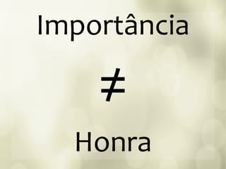 Importância
≠
Honra
 