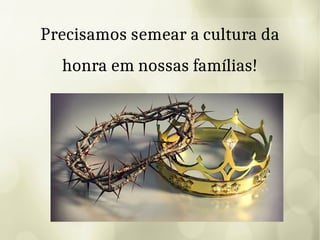 Precisamos semear a cultura da
honra em nossas famílias!
 
