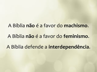 A Bíblia não é a favor do machismo.
A Bíblia não é a favor do feminismo.
A Bíblia defende a interdependência.
 