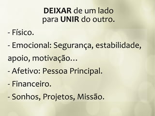 - Físico.
- Emocional: Segurança, estabilidade,
apoio, motivação…
- Afetivo: Pessoa Principal.
- Financeiro.
- Sonhos, Projetos, Missão.
DEIXAR de um lado
para UNIR do outro.
 