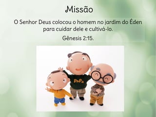 Missão
O Senhor Deus colocou o homem no jardim do Éden
para cuidar dele e cultivá-lo.
Gênesis 2:15.
 