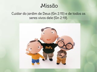 Missão
Cuidar do jardim de Deus (Gn 2:15) e de todos os
seres vivos dele (Gn 2:19).
 