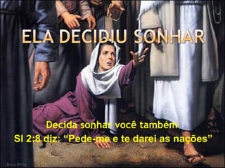 Decida sonhar você também
Sl 2:8 diz: “Pede-me e te darei as nações”
 