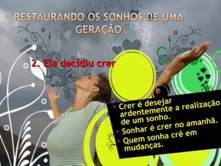 2. Ela decidiu crer
2. Ela decidiu crer
 Crer é desejar
Crer é desejar
ardentemente a realização
ardentemente a realização
de um sonho.
de um sonho.
 Sonhar é crer no amanhã.
Sonhar é crer no amanhã.
 Quem sonha crê em
Quem sonha crê em
mudanças.
mudanças.
 