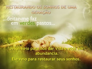 Jesus veio para nos dar vida e vida em
Jesus veio para nos dar vida e vida em
abundancia.
abundancia.
Ele veio para restaurar seus sonhos.
Ele veio para restaurar seus sonhos.
 