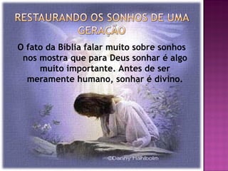 O fato da Bíblia falar muito sobre sonhos
nos mostra que para Deus sonhar é algo
muito importante. Antes de ser
meramente humano, sonhar é divino.
 
