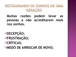 Muitas razões podem levar as
pessoas a não acreditarem mais
nos sonhos.
DECEPÇÃO;
FRUSTRAÇÃO;
CRÍTICAS;
MEDO DE ARRISCAR DE NOVO;
 