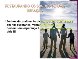  Sonhos são o alimento da
Sonhos são o alimento da nossa alma; Sonhar gera
nossa alma; Sonhar gera
em nós esperança, vonta
em nós esperança, vontade de viver... Um
de de viver... Um
homem sem esperança é
homem sem esperança é um homem morto, sem
um homem morto, sem
vida !!!
vida !!!
 