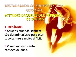ATITUDES DAQUELES QUE PERDERAM
ATITUDES DAQUELES QUE PERDERAM
OS SONHOS
OS SONHOS
1. DESÂNIMO
1. DESÂNIMO
 Aqueles que não sonham
são desanimados e para eles
tudo torna-se muito difícil.
 Vivem um constante
cansaço de alma.
 