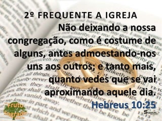 2º FREQUENTE A IGREJA
Não deixando a nossa
congregação, como é costume de
alguns, antes admoestando-nos
uns aos outros; e tanto mais,
quanto vedes que se vai
aproximando aquele dia.
Hebreus 10:25
 