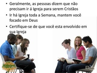 • Geralmente, as pessoas dizem que não
precisam ir á Igreja para serem Cristãos
• Ir há Igreja toda a Semana, mantem você
focado em Deus
• Certifique-se de que você esta envolvido em
sua Igreja
 