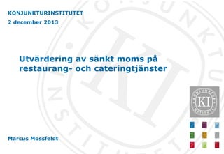 KONJUNKTURINSTITUTET
2 december 2013

Utvärdering av sänkt moms på
restaurang- och cateringtjänster

Marcus Mossfeldt

 