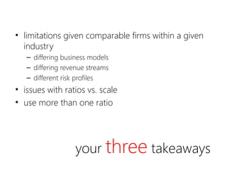 your three takeaways
• limitations given comparable firms within a given
industry
– differing business models
– differing revenue streams
– different risk profiles
• issues with ratios vs. scale
• use more than one ratio
 