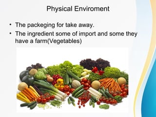 Physical Enviroment
• The packeging for take away.
• The ingredient some of import and some they
have a farm(Vegetables)
 