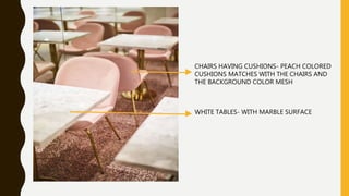 CHAIRS HAVING CUSHIONS- PEACH COLORED
CUSHIONS MATCHES WITH THE CHAIRS AND
THE BACKGROUND COLOR MESH
WHITE TABLES- WITH MARBLE SURFACE
 