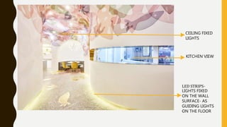 CEILING FIXED
LIGHTS
KITCHEN VIEW
LED STRIPS-
LIGHTS FIXED
ON THE WALL
SURFACE- AS
GUIDING LIGHTS
ON THE FLOOR
 