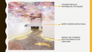 MOSAIC TILE FLOORING
WITH PATTERNS OF SEA
CREATURES
WHITE CURVED SURFACE WALL
COLORED METALLIC
PATTERNS ON THE CEILING
 