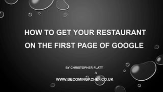 HOW TO GET YOUR RESTAURANT
ON THE FIRST PAGE OF GOOGLE
BY CHRISTOPHER FLATT
WWW.BECOMINGACHEF.CO.UK
 