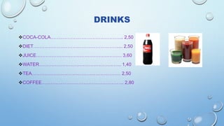 DRINKS
COCA-COLA……………………………………….. 2,50
DIET……………………………………………….... 2,50
JUICE………………………………………………. 3,60
WATER…………………………………………….. 1,40
TEA………………………………………………… 2,50
COFFEE…………………………………………….. 2,80
 