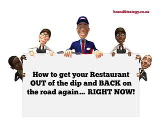 brandStrategy.co.za




  How to get your Restaurant
 OUT of the dip and BACK on
the road again… RIGHT NOW!
 