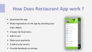 How Does Restaurant App work ?
 Download the app
 Make registration on the app by providing your
basic details
 Choose the food items
 Add to cart
 Make your payments
 Confirm your service
 Provide feedbacks or reviews
 