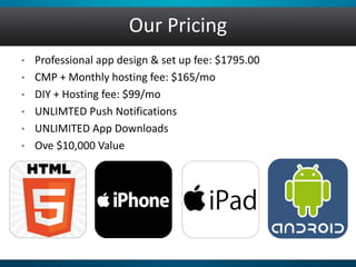 • Professional app design & set up fee: $1795.00
• CMP + Monthly hosting fee: $165/mo
• DIY + Hosting fee: $99/mo
• UNLIMTED Push Notifications
• UNLIMITED App Downloads
• Ove $10,000 Value
Our Pricing
 
