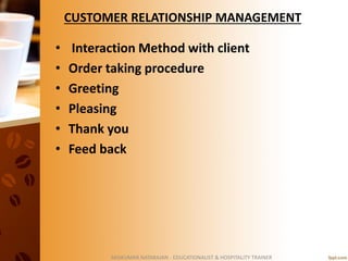 CUSTOMER RELATIONSHIP MANAGEMENT
• Interaction Method with client
• Order taking procedure
• Greeting
• Pleasing
• Thank you
• Feed back
SASIKUMAR NATARAJAN - EDUCATIONALIST & HOSPITALITY TRAINER
 