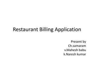 Restaurant Billing Application

                           Present by
                         Ch.samaram
                      v.Mahesh babu
                      k.Naresh kumar
 