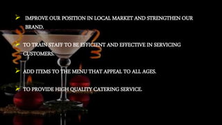  IMPROVE OUR POSITION IN LOCAL MARKET AND STRENGTHEN OUR
BRAND.
 TO TRAIN STAFF TO BE EFFICIENT AND EFFECTIVE IN SERVICING
CUSTOMERS.
 ADD ITEMS TO THE MENU THAT APPEAL TO ALL AGES.
 TO PROVIDE HIGH QUALITY CATERING SERVICE.
 