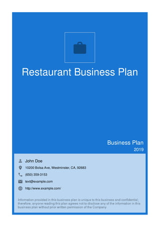 Restaurant Business Plan
Business Plan
2019
John Doe
10200 Bolsa Ave, Westminster, CA, 92683
(650) 359-3153
text@example.com
http://www.example.com/

 